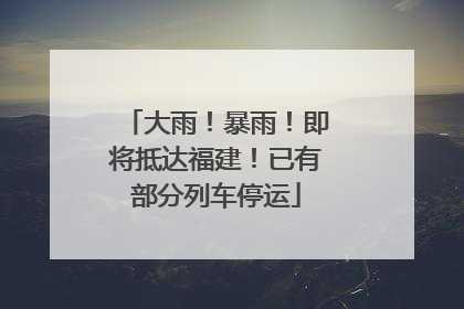 大雨！暴雨！即将抵达福建！已有部分列车停运