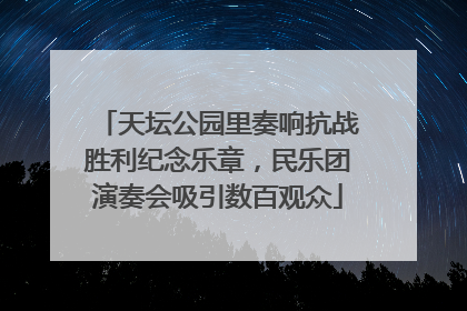 天坛公园里奏响抗战胜利纪念乐章，民乐团演奏会吸引数百观众