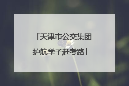 天津市公交集团护航学子赶考路