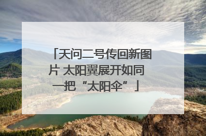 天问二号传回新图片 太阳翼展开如同一把“太阳伞”