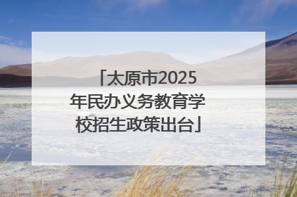 太原市2025年民办义务教育学校招生政策出台