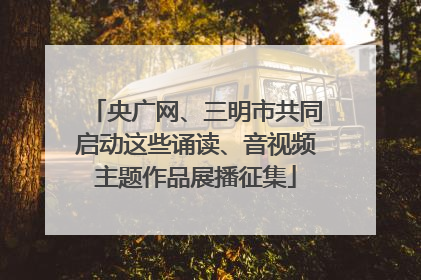 央广网、三明市共同启动这些诵读、音视频主题作品展播征集