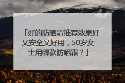 好的防晒霜推荐效果好又安全又好用，50岁女士用哪款防晒霜？