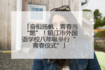 奋楫扬帆，青春当“燃”！镇江市外国语学校八年级举行“青春仪式”