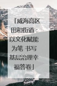 威海高区田和街道：以文化赋能为笔 书写基层治理幸福答卷