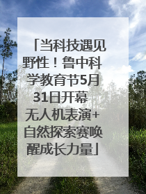 当科技遇见野性！鲁中科学教育节5月31日开幕 无人机表演+自然探索赛唤醒成长力量