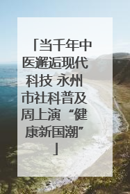 当千年中医邂逅现代科技 永州市社科普及周上演“健康新国潮”
