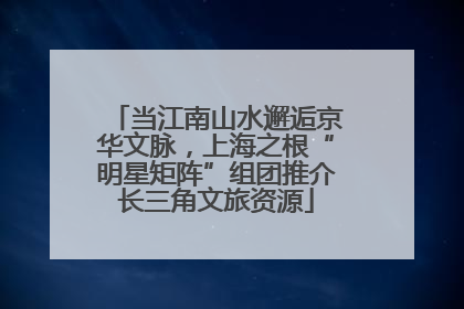 当江南山水邂逅京华文脉，上海之根“明星矩阵”组团推介长三角文旅资源