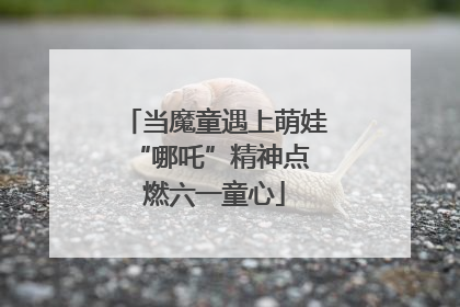 当魔童遇上萌娃 “哪吒”精神点燃六一童心