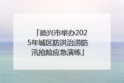 德兴市举办2025年城区防洪治涝防汛抢险应急演练