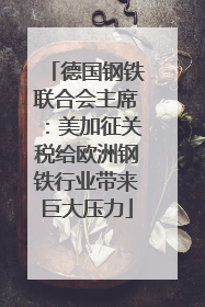 德国钢铁联合会主席：美加征关税给欧洲钢铁行业带来巨大压力