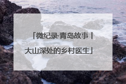 微纪录·青岛故事丨大山深处的乡村医生
