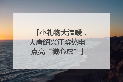 小礼物大温暖，大唐绍兴江滨热电点亮“微心愿”