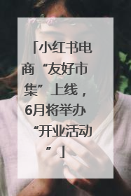 小红书电商“友好市集”上线，6月将举办“开业活动”
