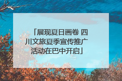 展现夏日画卷 四川文旅夏季宣传推广活动在巴中开启