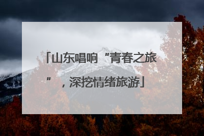 山东唱响“青春之旅”，深挖情绪旅游
