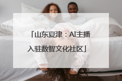 山东夏津：AI主播入驻数智文化社区