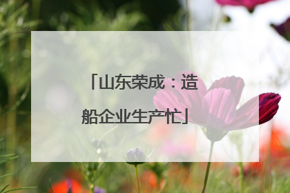 山东荣成：造船企业生产忙