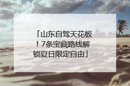 山东自驾天花板！7条宝藏路线解锁夏日限定自由
