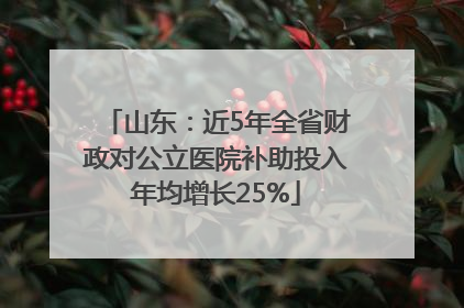 山东：近5年全省财政对公立医院补助投入年均增长25%