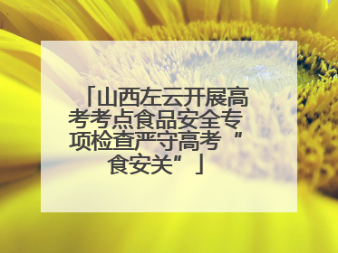 山西左云开展高考考点食品安全专项检查严守高考“食安关”
