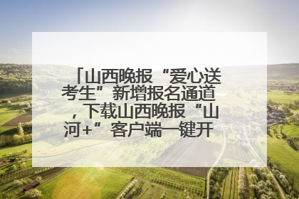 山西晚报“爱心送考生”新增报名通道，下载山西晚报“山河+”客户端一键开启高考爱心护航