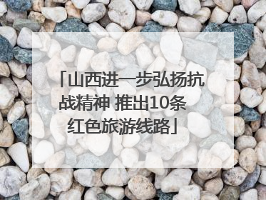 山西进一步弘扬抗战精神 推出10条红色旅游线路