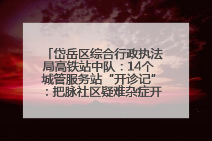 岱岳区综合行政执法局高铁站中队：14个城管服务站“开诊记”：把脉社区疑难杂症开出治理良方