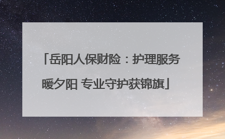 岳阳人保财险：护理服务暖夕阳 专业守护获锦旗
