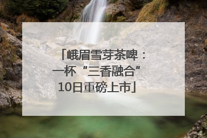 峨眉雪芽茶啤：一杯“三香融合”10日重磅上市