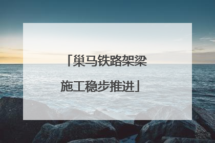 巢马铁路架梁施工稳步推进