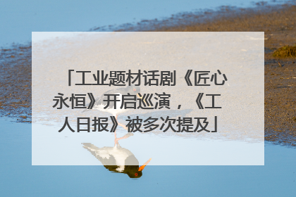 工业题材话剧《匠心永恒》开启巡演，《工人日报》被多次提及