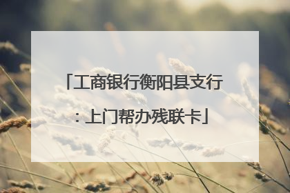 工商银行衡阳县支行：上门帮办残联卡