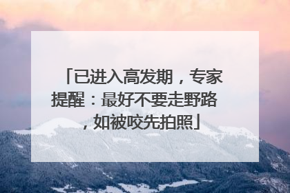 已进入高发期，专家提醒：最好不要走野路，如被咬先拍照