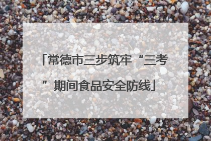 常德市三步筑牢“三考”期间食品安全防线