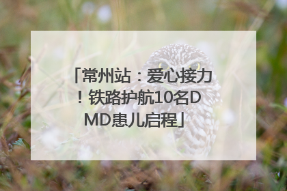常州站：爱心接力！铁路护航10名DMD患儿启程