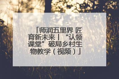 师润五里界 匠育新未来丨“认领课堂”破局乡村生物教学（视频）