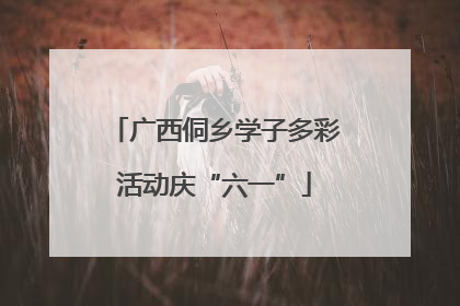 广西侗乡学子多彩活动庆“六一”
