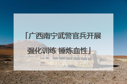 广西南宁武警官兵开展强化训练 锤炼血性