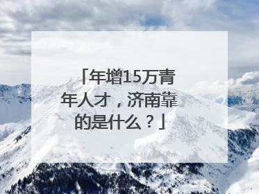 年增15万青年人才，济南靠的是什么？
