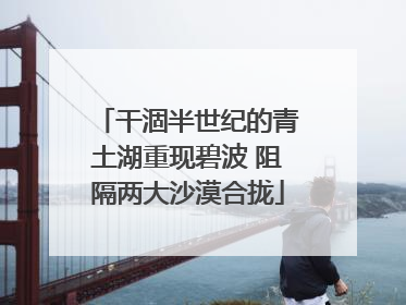 干涸半世纪的青土湖重现碧波 阻隔两大沙漠合拢