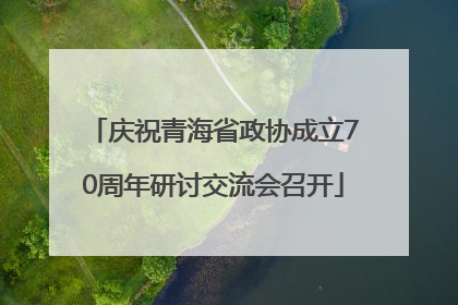 庆祝青海省政协成立70周年研讨交流会召开