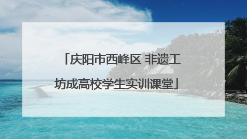 庆阳市西峰区 非遗工坊成高校学生实训课堂