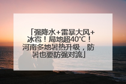 强降水+雷暴大风+冰雹！局地超40℃！河南多地暑热升级，防暑也要防强对流