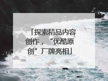 探索精品内容创作，“优酷原创”厂牌亮相