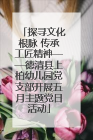 探寻文化根脉 传承工匠精神——德清县上柏幼儿园党支部开展五月主题党日活动