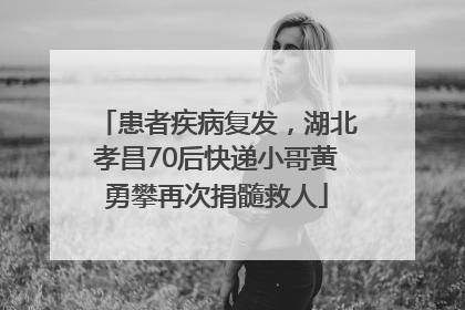 患者疾病复发，湖北孝昌70后快递小哥黄勇攀再次捐髓救人