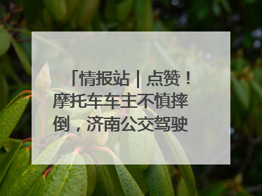 情报站｜点赞！摩托车车主不慎摔倒，济南公交驾驶员暖心帮扶！