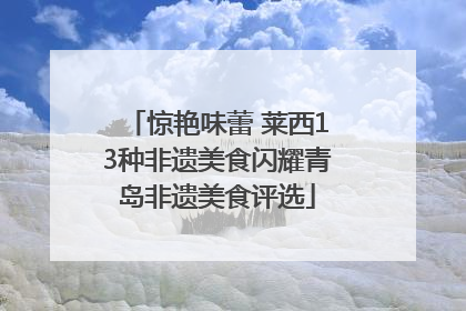 惊艳味蕾 莱西13种非遗美食闪耀青岛非遗美食评选