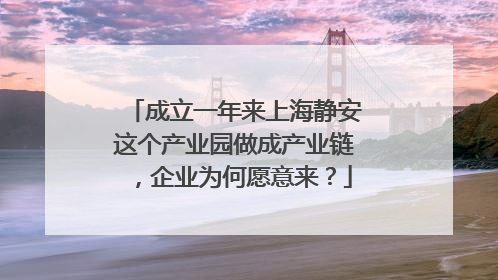 成立一年来上海静安这个产业园做成产业链，企业为何愿意来？